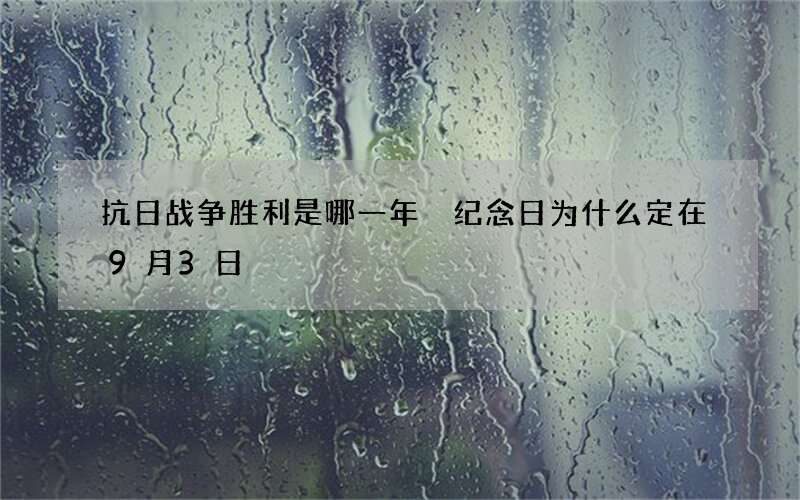 抗日战争胜利是哪一年 纪念日为什么定在9月3日